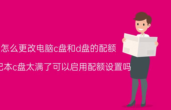 怎么更改电脑c盘和d盘的配额 笔记本c盘太满了可以启用配额设置吗？